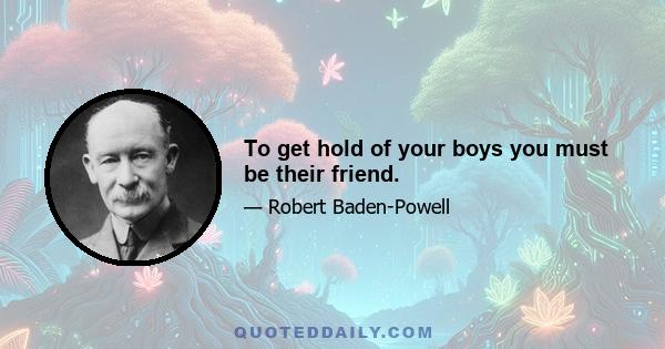 To get hold of your boys you must be their friend.