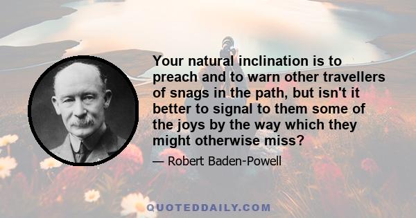 Your natural inclination is to preach and to warn other travellers of snags in the path, but isn't it better to signal to them some of the joys by the way which they might otherwise miss?