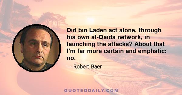 Did bin Laden act alone, through his own al-Qaida network, in launching the attacks? About that I'm far more certain and emphatic: no.