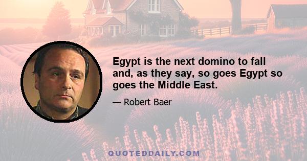 Egypt is the next domino to fall and, as they say, so goes Egypt so goes the Middle East.