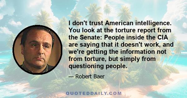 I don't trust American intelligence. You look at the torture report from the Senate: People inside the CIA are saying that it doesn't work, and we're getting the information not from torture, but simply from questioning 