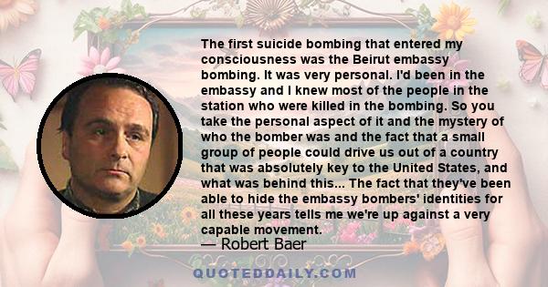 The first suicide bombing that entered my consciousness was the Beirut embassy bombing. It was very personal. I'd been in the embassy and I knew most of the people in the station who were killed in the bombing. So you