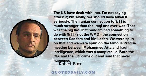 The US have dealt with Iran. I'm not saying attack it; I'm saying we should have taken it seriously. The Iranian connection to 9/11 is much stronger than the Iraqi one ever was. That was the big lie: That Saddam had