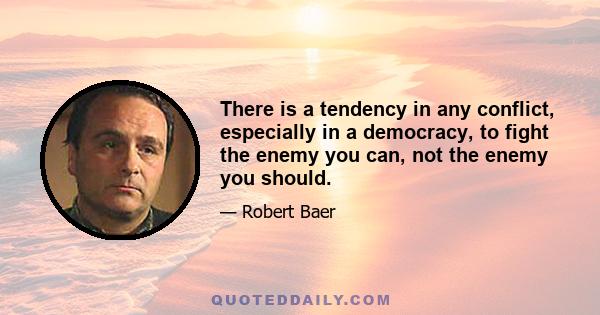 There is a tendency in any conflict, especially in a democracy, to fight the enemy you can, not the enemy you should.