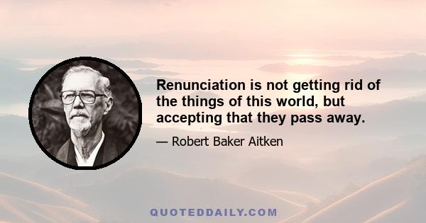 Renunciation is not getting rid of the things of this world, but accepting that they pass away.