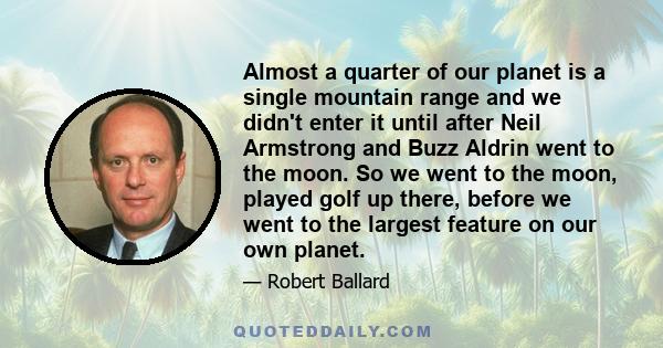 Almost a quarter of our planet is a single mountain range and we didn't enter it until after Neil Armstrong and Buzz Aldrin went to the moon. So we went to the moon, played golf up there, before we went to the largest