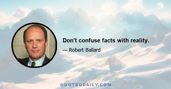 Don't confuse facts with reality.