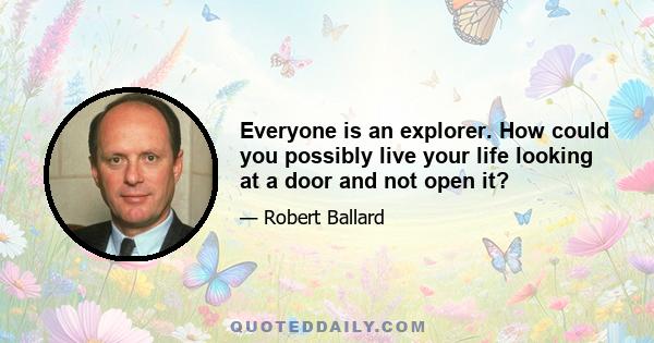 Everyone is an explorer. How could you possibly live your life looking at a door and not open it?