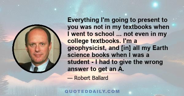 Everything I'm going to present to you was not in my textbooks when I went to school ... not even in my college textbooks. I'm a geophysicist, and [in] all my Earth science books when I was a student - I had to give the 