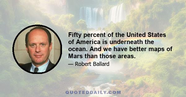 Fifty percent of the United States of America is underneath the ocean. And we have better maps of Mars than those areas.