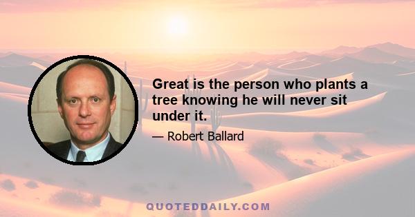 Great is the person who plants a tree knowing he will never sit under it.