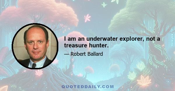 I am an underwater explorer, not a treasure hunter.