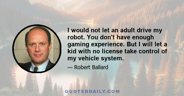 I would not let an adult drive my robot. You don't have enough gaming experience. But I will let a kid with no license take control of my vehicle system.