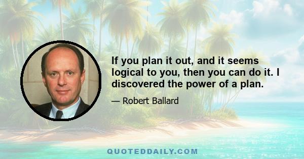 If you plan it out, and it seems logical to you, then you can do it. I discovered the power of a plan.