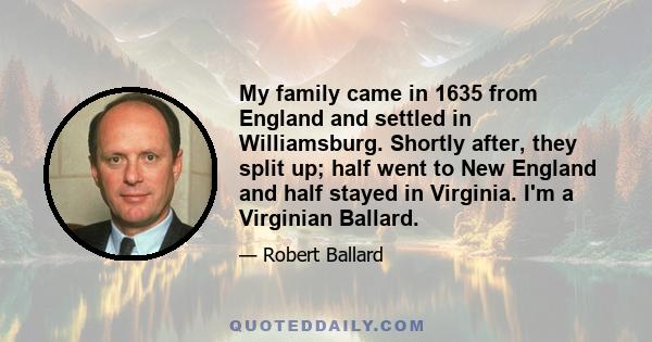 My family came in 1635 from England and settled in Williamsburg. Shortly after, they split up; half went to New England and half stayed in Virginia. I'm a Virginian Ballard.