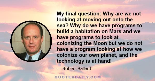 My final question: Why are we not looking at moving out onto the sea? Why do we have programs to build a habitation on Mars and we have programs to look at colonizing the Moon but we do not have a program looking at how 