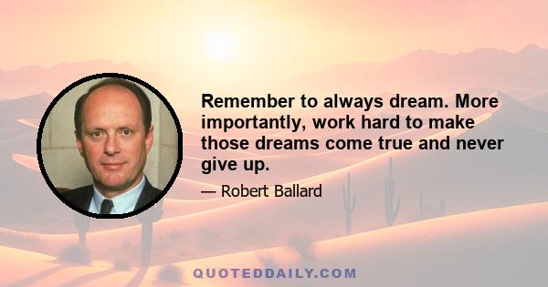 Remember to always dream. More importantly, work hard to make those dreams come true and never give up.