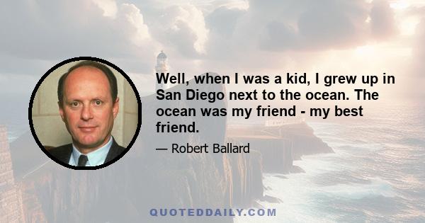 Well, when I was a kid, I grew up in San Diego next to the ocean. The ocean was my friend - my best friend.