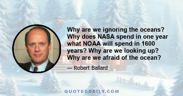 Why are we ignoring the oceans? Why does NASA spend in one year what NOAA will spend in 1600 years? Why are we looking up? Why are we afraid of the ocean?