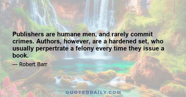 Publishers are humane men, and rarely commit crimes. Authors, however, are a hardened set, who usually perpertrate a felony every time they issue a book.