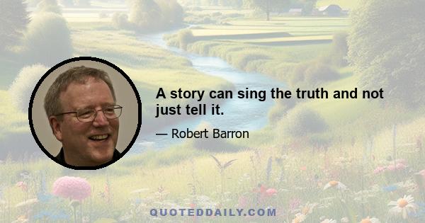 A story can sing the truth and not just tell it.