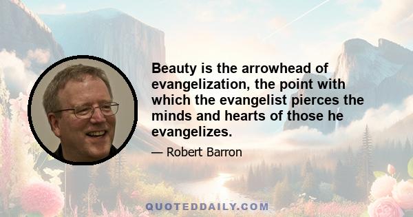 Beauty is the arrowhead of evangelization, the point with which the evangelist pierces the minds and hearts of those he evangelizes.