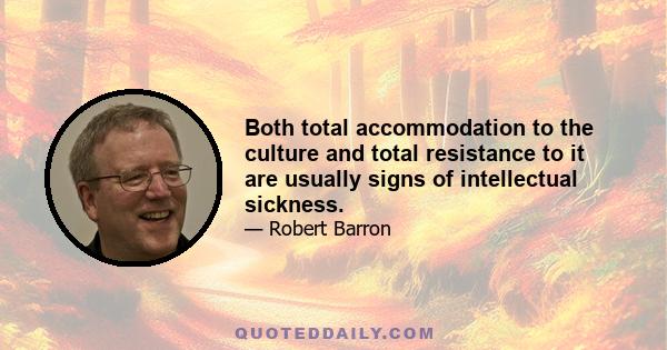 Both total accommodation to the culture and total resistance to it are usually signs of intellectual sickness.