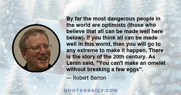 By far the most dangerous people in the world are optimists (those who believe that all can be made well here below). If you think all can be made well in this world, then you will go to any extreme to make it happen.