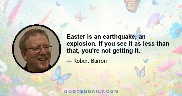 Easter is an earthquake, an explosion. If you see it as less than that, you're not getting it.