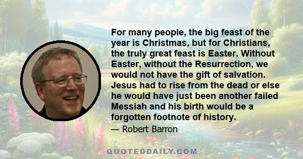 For many people, the big feast of the year is Christmas, but for Christians, the truly great feast is Easter. Without Easter, without the Resurrection, we would not have the gift of salvation. Jesus had to rise from the 