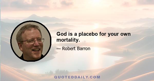 God is a placebo for your own mortality.