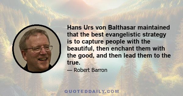 Hans Urs von Balthasar maintained that the best evangelistic strategy is to capture people with the beautiful, then enchant them with the good, and then lead them to the true.