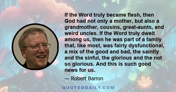 If the Word truly became flesh, then God had not only a mother, but also a grandmother, cousins, great-aunts, and weird uncles. If the Word truly dwelt among us, then he was part of a family that, like most, was fairly