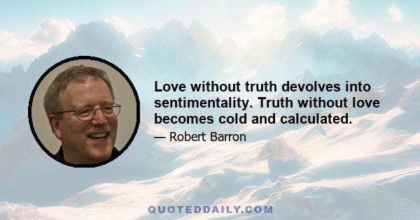 Love without truth devolves into sentimentality. Truth without love becomes cold and calculated.