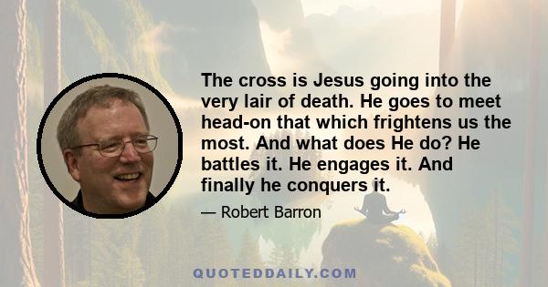 The cross is Jesus going into the very lair of death. He goes to meet head-on that which frightens us the most. And what does He do? He battles it. He engages it. And finally he conquers it.