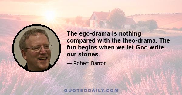 The ego-drama is nothing compared with the theo-drama. The fun begins when we let God write our stories.