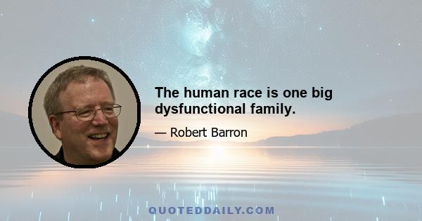 The human race is one big dysfunctional family.