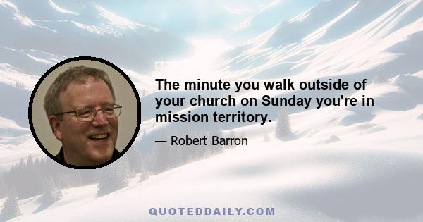 The minute you walk outside of your church on Sunday you're in mission territory.