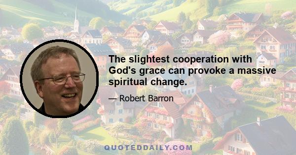 The slightest cooperation with God's grace can provoke a massive spiritual change.