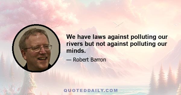 We have laws against polluting our rivers but not against polluting our minds.