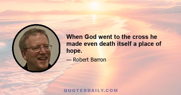 When God went to the cross he made even death itself a place of hope.