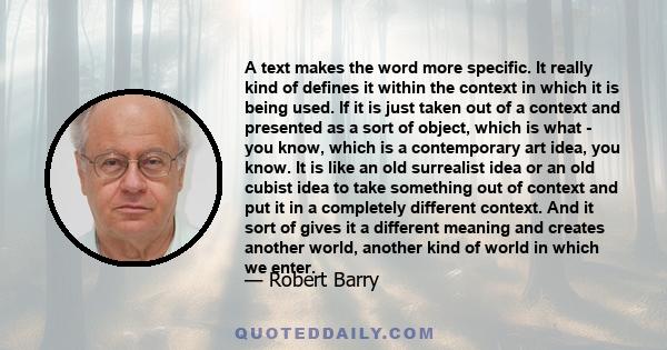 A text makes the word more specific. It really kind of defines it within the context in which it is being used. If it is just taken out of a context and presented as a sort of object, which is what - you know, which is