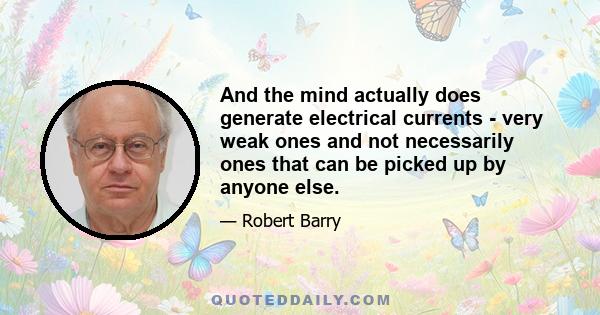 And the mind actually does generate electrical currents - very weak ones and not necessarily ones that can be picked up by anyone else.