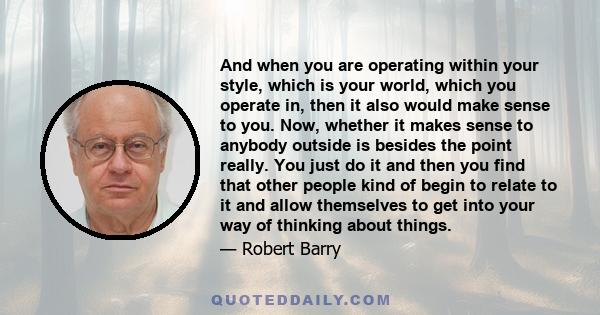 And when you are operating within your style, which is your world, which you operate in, then it also would make sense to you. Now, whether it makes sense to anybody outside is besides the point really. You just do it