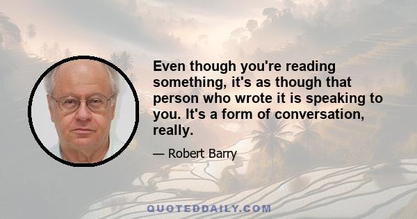 Even though you're reading something, it's as though that person who wrote it is speaking to you. It's a form of conversation, really.