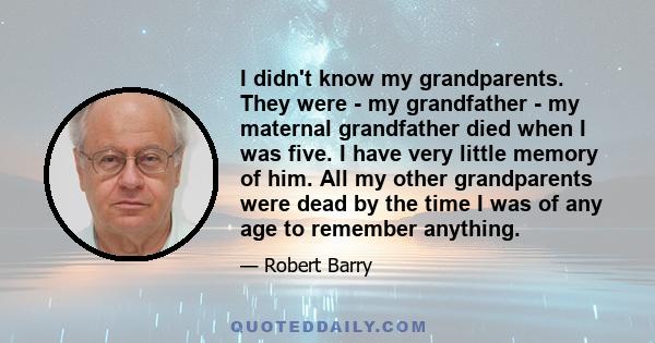 I didn't know my grandparents. They were - my grandfather - my maternal grandfather died when I was five. I have very little memory of him. All my other grandparents were dead by the time I was of any age to remember