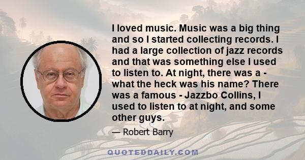 I loved music. Music was a big thing and so I started collecting records. I had a large collection of jazz records and that was something else I used to listen to. At night, there was a - what the heck was his name?