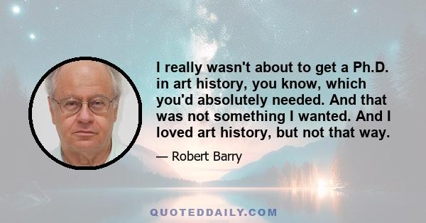 I really wasn't about to get a Ph.D. in art history, you know, which you'd absolutely needed. And that was not something I wanted. And I loved art history, but not that way.