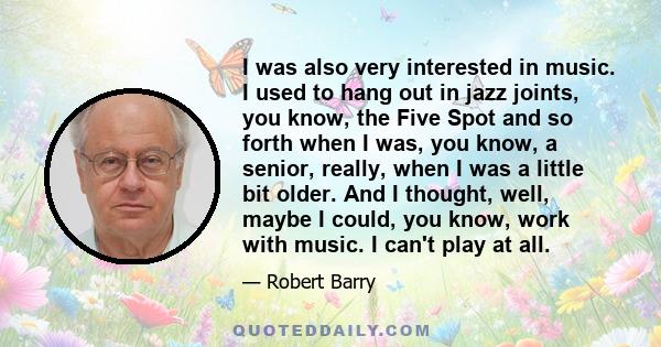 I was also very interested in music. I used to hang out in jazz joints, you know, the Five Spot and so forth when I was, you know, a senior, really, when I was a little bit older. And I thought, well, maybe I could, you 