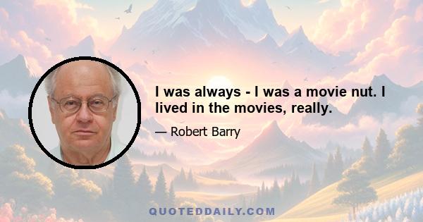 I was always - I was a movie nut. I lived in the movies, really.